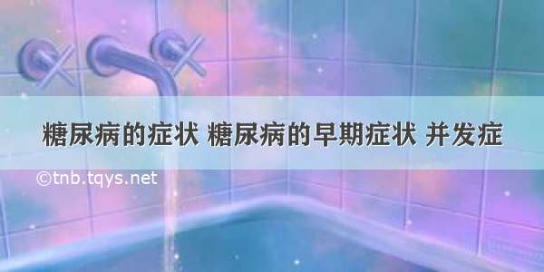 糖尿病的症状 糖尿病的早期症状 并发症