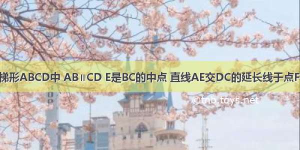 已知：如图 梯形ABCD中 AB∥CD E是BC的中点 直线AE交DC的延长线于点F．（1）求证