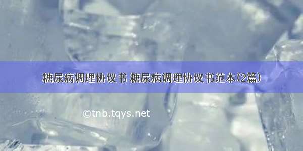 糖尿病调理协议书 糖尿病调理协议书范本(2篇)