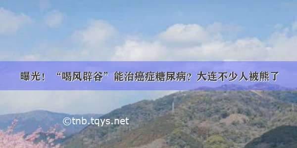 曝光！“喝风辟谷”能治癌症糖尿病？大连不少人被熊了