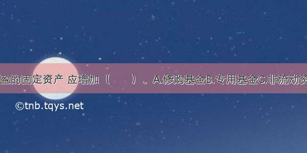 事业单位盘盈的固定资产 应增加（　　）。A.修购基金B.专用基金C.非流动资产基金D.事