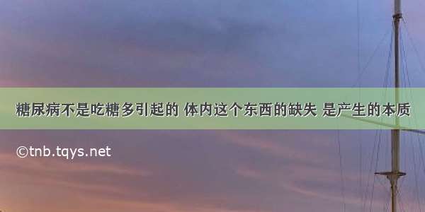 糖尿病不是吃糖多引起的 体内这个东西的缺失 是产生的本质