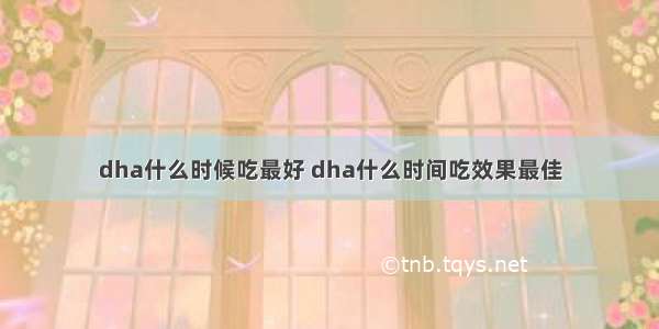 dha什么时候吃最好 dha什么时间吃效果最佳