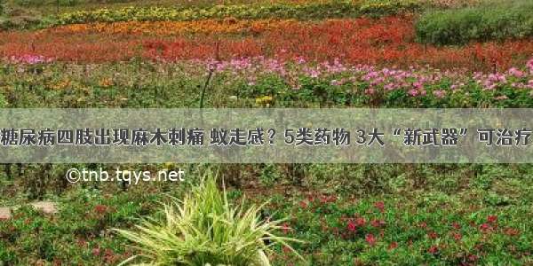 糖尿病四肢出现麻木刺痛 蚁走感？5类药物 3大“新武器”可治疗