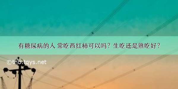 有糖尿病的人 常吃西红柿可以吗？生吃还是熟吃好？