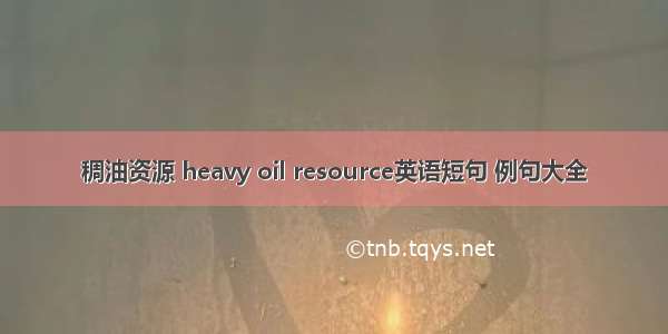 稠油资源 heavy oil resource英语短句 例句大全