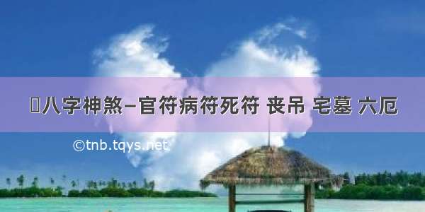 ​八字神煞—官符病符死符 丧吊 宅墓 六厄