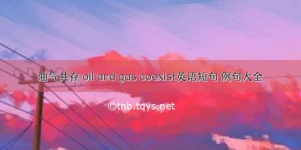 油气共存 oil and gas coexist英语短句 例句大全