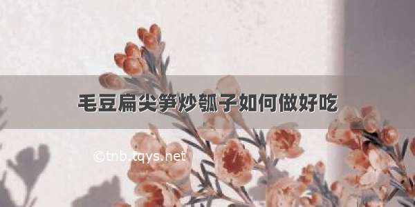 毛豆扁尖笋炒瓠子如何做好吃