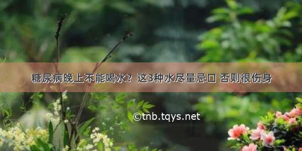 糖尿病晚上不能喝水？这3种水尽量忌口 否则很伤身