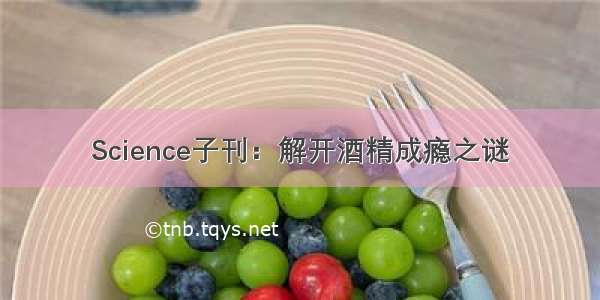 Science子刊：解开酒精成瘾之谜