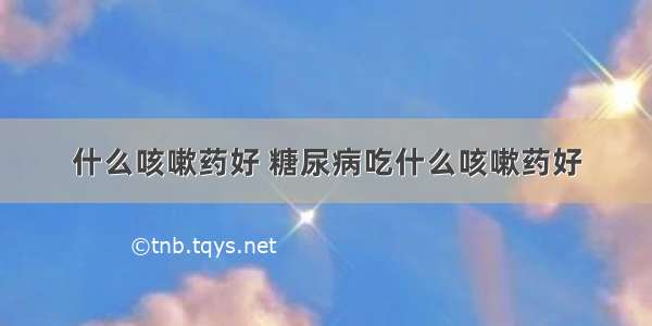 什么咳嗽药好 糖尿病吃什么咳嗽药好