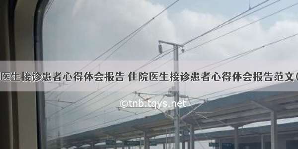 住院医生接诊患者心得体会报告 住院医生接诊患者心得体会报告范文(6篇)