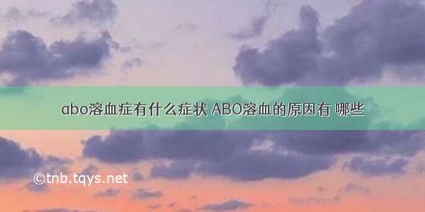 abo溶血症有什么症状 ABO溶血的原因有 哪些