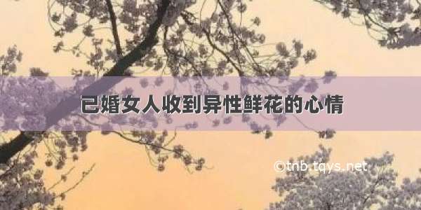 已婚女人收到异性鲜花的心情