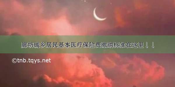 廊坊城乡居民基本医疗保险费缴纳标准在这里↓↓