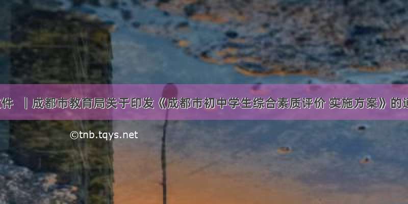 教育文件  ｜成都市教育局关于印发《成都市初中学生综合素质评价 实施方案》的通知