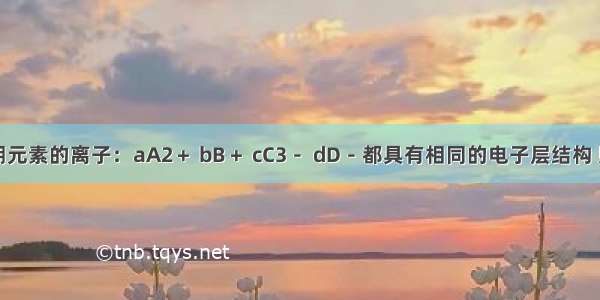 已知短周期元素的离子：aA2＋ bB＋ cC3－ dD－都具有相同的电子层结构 则下列叙述