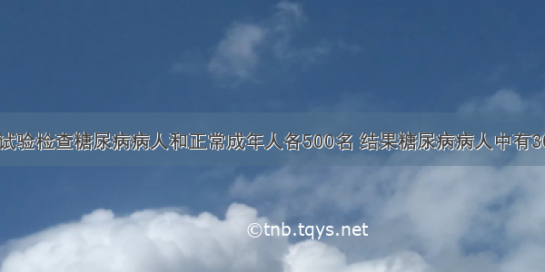 用尿糖定性试验检查糖尿病病人和正常成年人各500名 结果糖尿病病人中有300例阳性 20