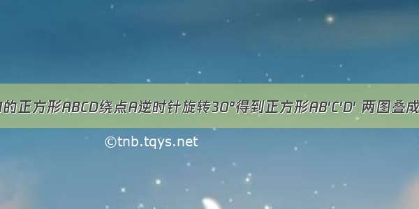 （1）边长为1的正方形ABCD绕点A逆时针旋转30°得到正方形AB′C′D′ 两图叠成一个“