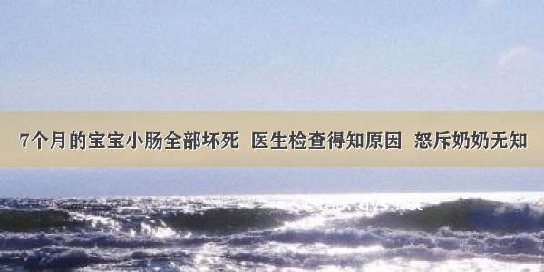 7个月的宝宝小肠全部坏死  医生检查得知原因  怒斥奶奶无知