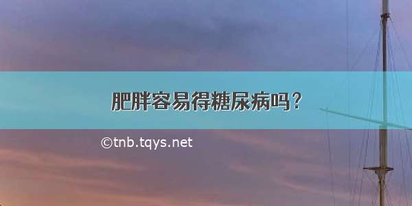 肥胖容易得糖尿病吗？