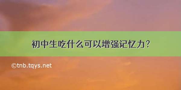 初中生吃什么可以增强记忆力？