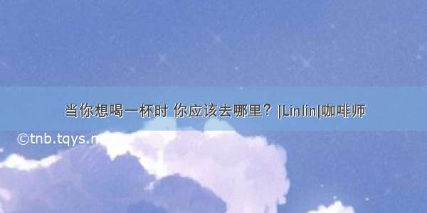 当你想喝一杯时 你应该去哪里？|Linlin|咖啡师