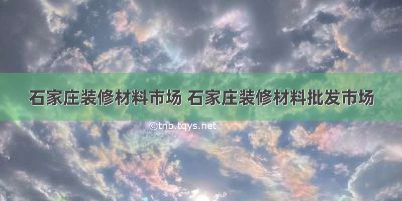 石家庄装修材料市场 石家庄装修材料批发市场