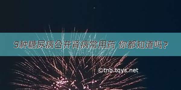 9种糖尿病合并肾病常用药 你都知道吗？