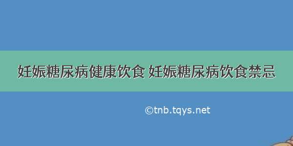 妊娠糖尿病健康饮食 妊娠糖尿病饮食禁忌