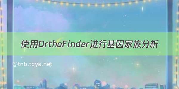 使用OrthoFinder进行基因家族分析