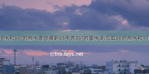 若11°的冷水和66°的热水混合得到55千克36°的温水 则应取66的热水和11的冷水各