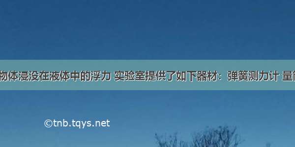 为了探究物体浸没在液体中的浮力 实验室提供了如下器材：弹簧测力计 量筒 烧杯 金