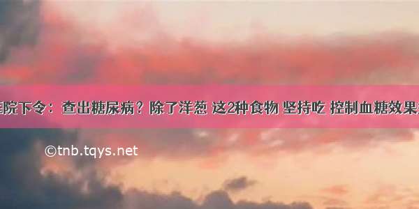 医院下令：查出糖尿病？除了洋葱 这2种食物 坚持吃 控制血糖效果好