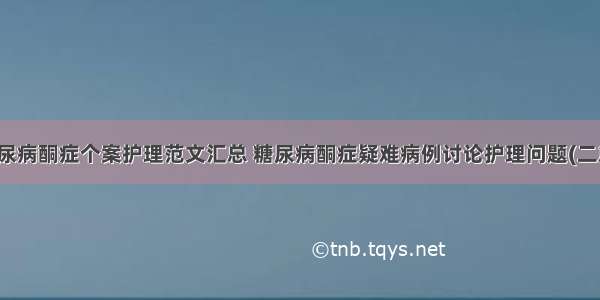 糖尿病酮症个案护理范文汇总 糖尿病酮症疑难病例讨论护理问题(二篇)