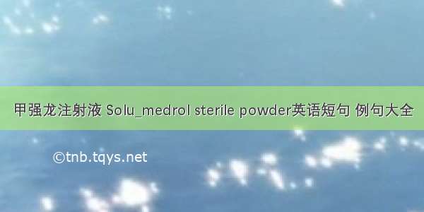 甲强龙注射液 Solu_medrol sterile powder英语短句 例句大全