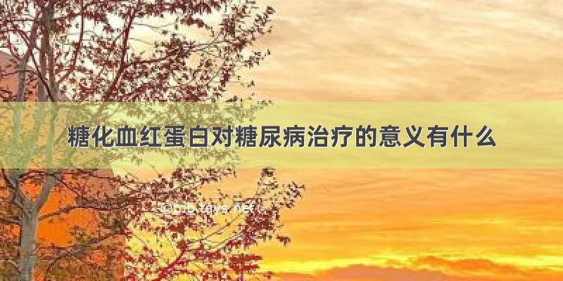 糖化血红蛋白对糖尿病治疗的意义有什么