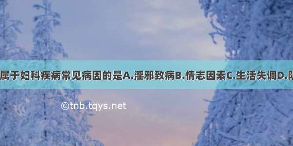 下列各项 不属于妇科疾病常见病因的是A.淫邪致病B.情志因素C.生活失调D.阴阳失衡E.体