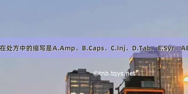 片剂在处方中的缩写是A.Amp．B.Caps．C.Inj．D.Tab．E.Syr．ABCDE