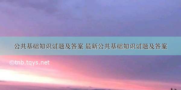 公共基础知识试题及答案 最新公共基础知识试题及答案