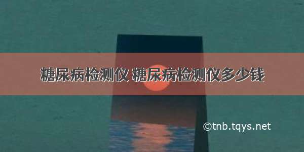 糖尿病检测仪 糖尿病检测仪多少钱