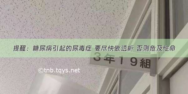 提醒：糖尿病引起的尿毒症 要尽快做透析 否则危及性命