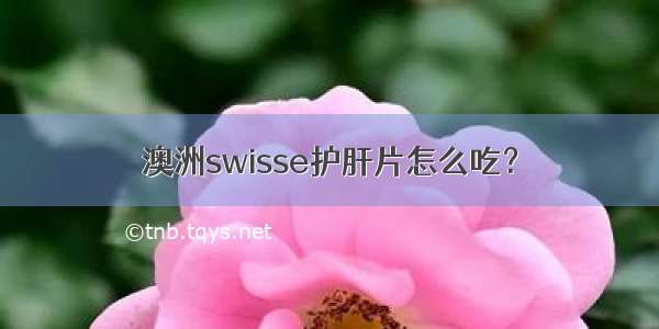 澳洲swisse护肝片怎么吃？