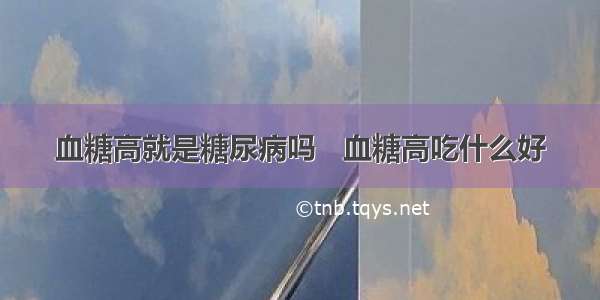 血糖高就是糖尿病吗   血糖高吃什么好