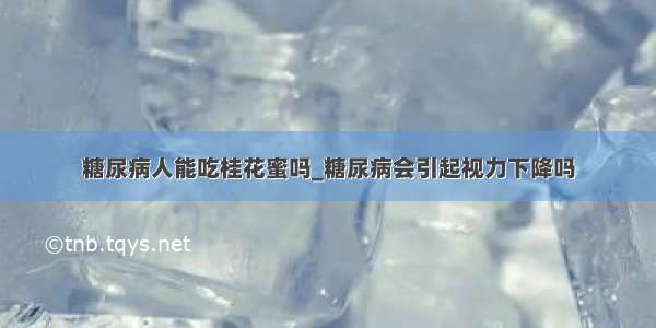 糖尿病人能吃桂花蜜吗_糖尿病会引起视力下降吗