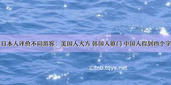 日本人评价不同游客：美国人大方 韩国人抠门 中国人得到四个字