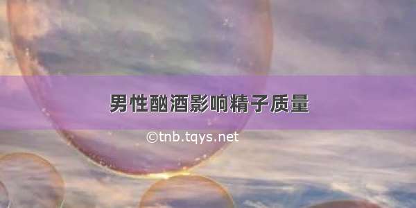 男性酗酒影响精子质量