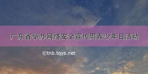 广东省举办网络安全宣传周青少年日活动