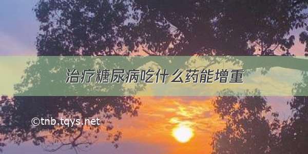 治疗糖尿病吃什么药能增重